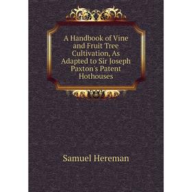 Книга A Handbook of Vine and Fruit Tree Cultivation, As Adapted to Sir Joseph Paxton's Patent Hothouses. Samuel Hereman
Книга A Handbook of Vine and Fruit Tree Cultivation, As Adapted to Sir Joseph Paxton's Patent Hothouses. Samuel Hereman