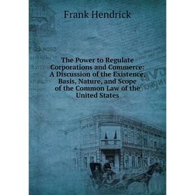 Книга The Power to Regulate Corporations and Commerce: A Discussion of the Existence, Basis, Nature, and Scope of the Common Law of the United States
Книга The Power to Regulate Corporations and Commerce: A Discussion of the Existence, Basis, Nature, and Scope of the Common Law of the United States