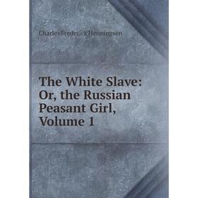 Книга The White Slave: Or, the Russian Peasant Girl, Volume 1. Charles Frederick Henningsen
Книга The White Slave: Or, the Russian Peasant Girl, Volume 1. Charles Frederick Henningsen
