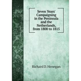 Книга Seven Years' Campaigning in the Peninsula and the Netherlands, from 1808 to 1815. Richard D. Henegan
Книга Seven Years' Campaigning in the Peninsula and the Netherlands, from 1808 to 1815. Richard D. Henegan