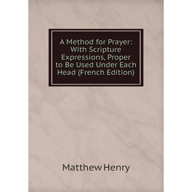 Книга A Method for Prayer: With Scripture Expressions, Proper to Be Used Under Each Head (French Edition). Matthew Henry
Книга A Method for Prayer: With Scripture Expressions, Proper to Be Used Under Each Head (French Edition). Matthew Henry