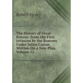 Книга The History of Great Britain: From the First Invasion by the Romans Under Julius Caesar. Written On a New Plan, Volume 12. Robert Henry
Книга The History of Great Britain: From the First Invasion by the Romans Under Julius Caesar. Written On a New Plan, Volume 12. Robert Henry