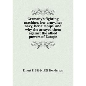 Книга Germany's fighting machine: her army, her navy, her airships, and why she arrayed them against the allied powers of Europe. Ernest F
Книга Germany's fighting machine: her army, her navy, her airships, and why she arrayed them against the allied powers of Europe. Ernest F