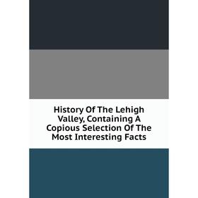 Книга History Of The Lehigh Valley, Containing A Copious Selection Of The Most Interesting Facts
Книга History Of The Lehigh Valley, Containing A Copious Selection Of The Most Interesting Facts
