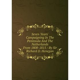 Книга Seven Years' Campaigning In The Peninsula And The Netherlands From 1808-1815/ By Sir Richard D. Henegan
Книга Seven Years' Campaigning In The Peninsula And The Netherlands From 1808-1815/ By Sir Richard D. Henegan