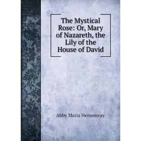 Книга The Mystical Rose: Or, Mary of Nazareth, the Lily of the House of David. Abby Maria Hemenway
Книга The Mystical Rose: Or, Mary of Nazareth, the Lily of the House of David. Abby Maria Hemenway