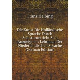 Книга Die Kunst Die Holländische Sprache Durch Selbstunterricht Sich Anzueignen: Lehrbuch Der Niederländischen Sprache (German Edition). Franz Helbing
Книга Die Kunst Die Holländische Sprache Durch Selbstunterricht Sich Anzueignen: Lehrbuch Der Niederländischen Sprache (German Edition). Franz Helbing