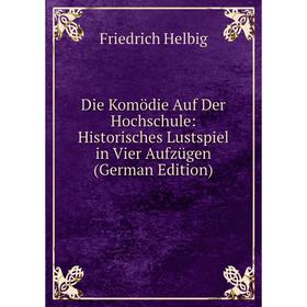 Книга Die Komödie Auf Der Hochschule: Historisches Lustspiel in Vier Aufzügen (German Edition). Friedrich Helbig
Книга Die Komödie Auf Der Hochschule: Historisches Lustspiel in Vier Aufzügen (German Edition). Friedrich Helbig