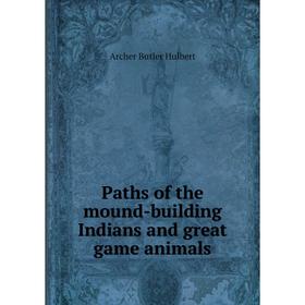 Книга Paths of the mound-building Indians and great game animals. Archer Butler Hulbert
Книга Paths of the mound-building Indians and great game animals. Archer Butler Hulbert