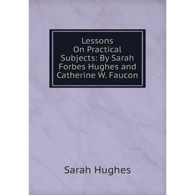 Книга Lessons On Practical Subjects: By Sarah Forbes Hughes and Catherine W Faucon
Книга Lessons On Practical Subjects: By Sarah Forbes Hughes and Catherine W Faucon