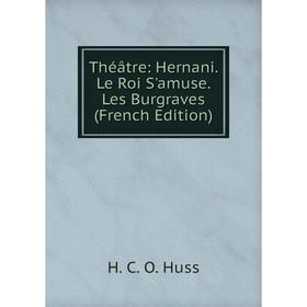 Книга Théâtre: Hernani. Le Roi S'amuse. Les Burgraves (French Edition). H. C. O. Huss
Книга Théâtre: Hernani. Le Roi S'amuse. Les Burgraves (French Edition). H. C. O. Huss
