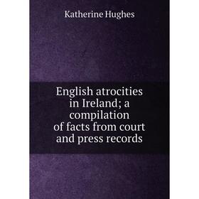 Книга English atrocities in Ireland; a compilation of facts from court and press records. Katherine Hughes
Книга English atrocities in Ireland; a compilation of facts from court and press records. Katherine Hughes