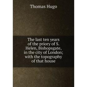 Книга The last ten years of the priory of S. Helen, Bishopsgate, in the city of London; with the topography of that house. Thomas Hugo
Книга The last ten years of the priory of S. Helen, Bishopsgate, in the city of London; with the topography of that house. Thomas Hugo