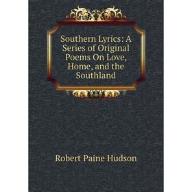 Книга Southern Lyrics: A Series of Original Poems On Love, Home, and the Southland. Robert Paine Hudson
Книга Southern Lyrics: A Series of Original Poems On Love, Home, and the Southland. Robert Paine Hudson