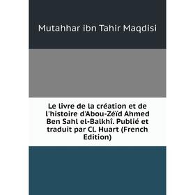 Книга Le livre de la création et de l'histoire d'Abou-Zéïd Ahmed Ben Sahl el-Balkhî Publié et traduit par Cl Huart
Книга Le livre de la création et de l'histoire d'Abou-Zéïd Ahmed Ben Sahl el-Balkhî Publié et traduit par Cl Huart