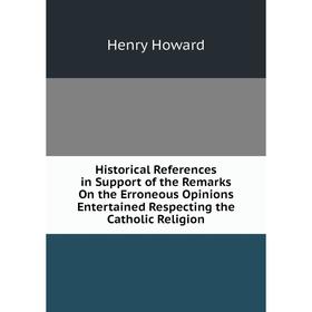 Книга Historical References in Support of the Remarks On the Erroneous Opinions Entertained Respecting the Catholic Religion. Henry Howard
Книга Historical References in Support of the Remarks On the Erroneous Opinions Entertained Respecting the Catholic Religion. Henry Howard