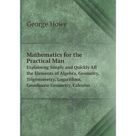 Книга Mathematics for the Practical ManExplaining Simply and Quickly All the Elements of Algebra, Geometry, Trigonometry, Logarithms, Coordinate Geome
Книга Mathematics for the Practical ManExplaining Simply and Quickly All the Elements of Algebra, Geometry, Trigonometry, Logarithms, Coordinate Geome