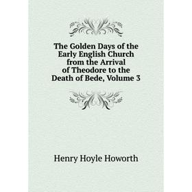 Книга The Golden Days of the Early English Church from the Arrival of Theodore to the Death of Bede, Volume 3. Henry Hoyle Howorth
Книга The Golden Days of the Early English Church from the Arrival of Theodore to the Death of Bede, Volume 3. Henry Hoyle Howorth