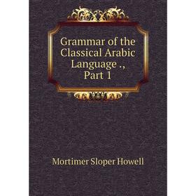 Книга Grammar of the Classical Arabic Language., Part 1. Mortimer Sloper Howell
Книга Grammar of the Classical Arabic Language., Part 1. Mortimer Sloper Howell