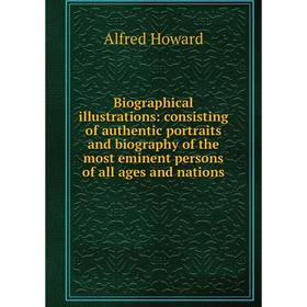 Книга Biographical illustrations: consisting of authentic portraits and biography of the most eminent persons of all ages and nations. Alfred Howard
Книга Biographical illustrations: consisting of authentic portraits and biography of the most eminent persons of all ages and nations. Alfred Howard