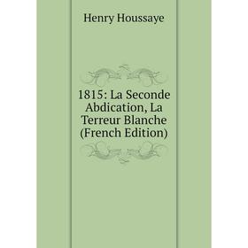 Книга 1815: La Seconde Abdication, La Terreur Blanche (French Edition). Henry Houssaye
Книга 1815: La Seconde Abdication, La Terreur Blanche (French Edition). Henry Houssaye