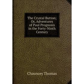 Книга The Crystal Button; Or, Adventures of Paul Prognosis in the Forty-Ninth Century. Chauncey Thomas
Книга The Crystal Button; Or, Adventures of Paul Prognosis in the Forty-Ninth Century. Chauncey Thomas
