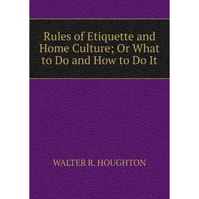 Книга Rules of Etiquette and Home Culture; Or What to Do and How to Do It. WALTER R. HOUGHTON
Книга Rules of Etiquette and Home Culture; Or What to Do and How to Do It. WALTER R. HOUGHTON