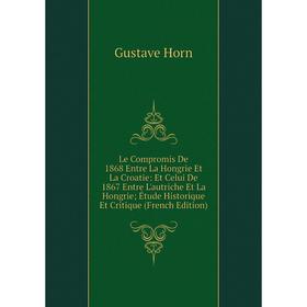 Книга Le Compromis De 1868 Entre La Hongrie Et La Croatie: Et Celui De 1867 Entre L'autriche Et La Hongrie; Étude Historique Et Critique
Книга Le Compromis De 1868 Entre La Hongrie Et La Croatie: Et Celui De 1867 Entre L'autriche Et La Hongrie; Étude Historique Et Critique