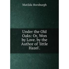 Книга Under the Old Oaks: Or, Won by Love. by the Author of 'little Hazel'.. Matilda Horsburgh
Книга Under the Old Oaks: Or, Won by Love. by the Author of 'little Hazel'.. Matilda Horsburgh