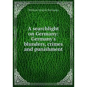 Книга A searchlight on Germany: Germany's blunders, crimes and punishment. Hornaday William Temple
Книга A searchlight on Germany: Germany's blunders, crimes and punishment. Hornaday William Temple