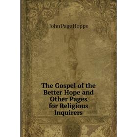 Книга The Gospel of the Better Hope and Other Pages for Religious Inquirers. John Page Hopps
Книга The Gospel of the Better Hope and Other Pages for Religious Inquirers. John Page Hopps