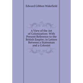 Книга A View of the Art of Colonization: With Present Reference to the British Empire; in Letters Between a Statesman and a Colonist
Книга A View of the Art of Colonization: With Present Reference to the British Empire; in Letters Between a Statesman and a Colonist