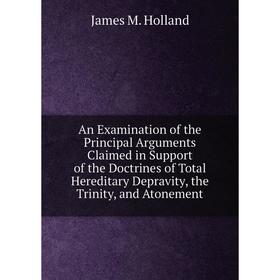 Книга An Examination of the Principal Arguments Claimed in Support of the Doctrines of Total Hereditary Depravity, the Trinity, and Atonement. James M
Книга An Examination of the Principal Arguments Claimed in Support of the Doctrines of Total Hereditary Depravity, the Trinity, and Atonement. James M