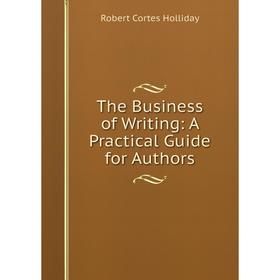 Книга The Business of Writing: A Practical Guide for Authors. Robert Cortes Holliday
Книга The Business of Writing: A Practical Guide for Authors. Robert Cortes Holliday