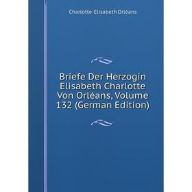 Книга Briefe Der Herzogin Elisabeth Charlotte Von Orléans, Volume 132 (German Edition). Charlotte-Elisabeth Orléans
Книга Briefe Der Herzogin Elisabeth Charlotte Von Orléans, Volume 132 (German Edition). Charlotte-Elisabeth Orléans