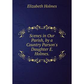Книга Scenes in Our Parish, by a Country Parson's Daughter E. Holmes.. Elizabeth Holmes
Книга Scenes in Our Parish, by a Country Parson's Daughter E. Holmes.. Elizabeth Holmes