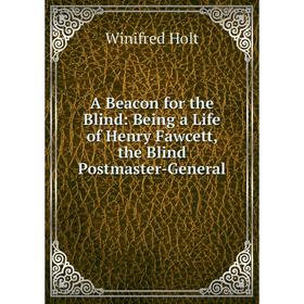 Книга A Beacon for the Blind: Being a Life of Henry Fawcett, the Blind Postmaster-General. Winifred Holt
Книга A Beacon for the Blind: Being a Life of Henry Fawcett, the Blind Postmaster-General. Winifred Holt