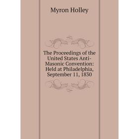 Книга The Proceedings of the United States Anti-Masonic Convention: Held at Philadelphia, September 11, 1830. Myron Holley
Книга The Proceedings of the United States Anti-Masonic Convention: Held at Philadelphia, September 11, 1830. Myron Holley