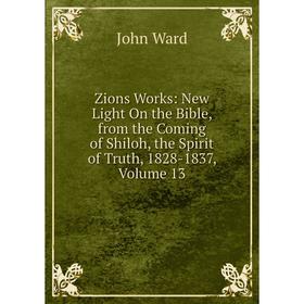 Книга Zions Works: New Light On the Bible, from the Coming of Shiloh, the Spirit of Truth, 1828-1837, Volume 13. John Ward
Книга Zions Works: New Light On the Bible, from the Coming of Shiloh, the Spirit of Truth, 1828-1837, Volume 13. John Ward
