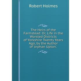 Книга The Heirs of the Farmstead: Or, Life in the Worsted Districts of Yorkshire Twenty Years Ago, by the Author of 'orphan Upton'.. Robert Holmes
Книга The Heirs of the Farmstead: Or, Life in the Worsted Districts of Yorkshire Twenty Years Ago, by the Author of 'orphan Upton'.. Robert Holmes