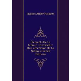 Книга Éléments De La Morale Universelle: Ou Catéchisme De La Nature (French Edition). Jacques André Naigeon
Книга Éléments De La Morale Universelle: Ou Catéchisme De La Nature (French Edition). Jacques André Naigeon