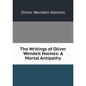 Книга The Writings of Oliver Wendell Holmes: A Mortal Antipathy. Oliver Wendell Holmes
Книга The Writings of Oliver Wendell Holmes: A Mortal Antipathy. Oliver Wendell Holmes