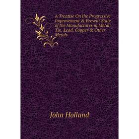 Книга A Treatise On the Progressive Improvement Present State of the Manufactures in Metal: Tin, Lead, Copper Other Metals. John Holland
Книга A Treatise On the Progressive Improvement Present State of the Manufactures in Metal: Tin, Lead, Copper Other Metals. John Holland
