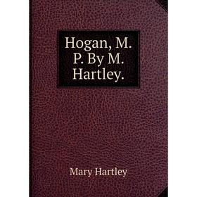 Книга Hogan, M.P. By M. Hartley.. Mary Hartley
Книга Hogan, M.P. By M. Hartley.. Mary Hartley