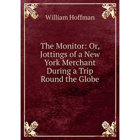 Книга The Monitor: Or, Jottings of a New York Merchant During a Trip Round the Globe. William Hoffman
Книга The Monitor: Or, Jottings of a New York Merchant During a Trip Round the Globe. William Hoffman