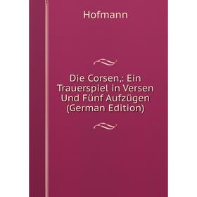 Книга Die Corsen,: Ein Trauerspiel in Versen Und Fünf Aufzügen (German Edition). Hofmann
Книга Die Corsen,: Ein Trauerspiel in Versen Und Fünf Aufzügen (German Edition). Hofmann