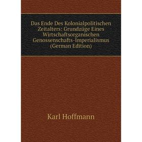 Книга Das Ende Des Kolonialpolitischen Zeitalters: Grundzüge Eines Wirtschaftsorganischen Genossenschafts-Imperialismus (German Edition). Karl Hoffman
Книга Das Ende Des Kolonialpolitischen Zeitalters: Grundzüge Eines Wirtschaftsorganischen Genossenschafts-Imperialismus (German Edition). Karl Hoffman