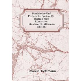 Книга Patricische Und Plebeische Curien: Ein Beitrag Zum Römischen Staatsrechts (German Edition). Emanuel Hoffmann
Книга Patricische Und Plebeische Curien: Ein Beitrag Zum Römischen Staatsrechts (German Edition). Emanuel Hoffmann