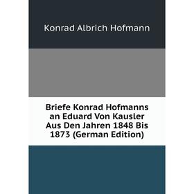 Книга Briefe Konrad Hofmanns an Eduard Von Kausler Aus Den Jahren 1848 Bis 1873 (German Edition). Konrad Albrich Hofmann
Книга Briefe Konrad Hofmanns an Eduard Von Kausler Aus Den Jahren 1848 Bis 1873 (German Edition). Konrad Albrich Hofmann