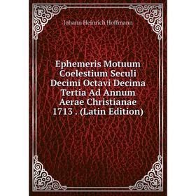 Книга Ephemeris Motuum Coelestium Seculi Decimi Octavi Decima Tertia Ad Annum Aerae Christianae 1713. (Latin Edition). Johann Heinrich Hoffmann
Книга Ephemeris Motuum Coelestium Seculi Decimi Octavi Decima Tertia Ad Annum Aerae Christianae 1713. (Latin Edition). Johann Heinrich Hoffmann